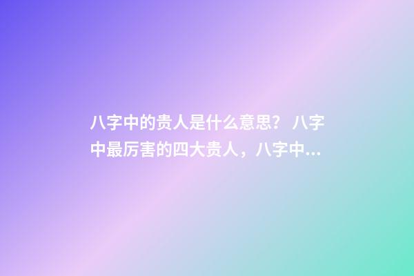 八字中的贵人是什么意思？ 八字中最厉害的四大贵人，八字中有四个贵人好不好-第1张-观点-玄机派
